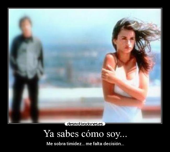 Ya sabes cómo soy... - Me sobra timidez... me falta decisión...