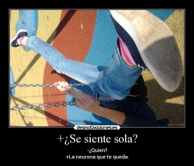 +¿Se siente sola? - -¿Quien?
+La neurona que te queda.