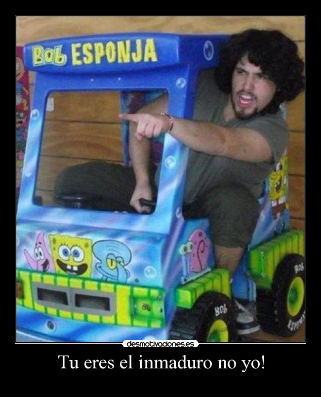Tu eres el inmaduro no yo! -
