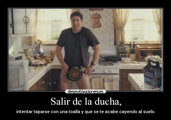 Salir de la ducha, - intentar taparse con una toalla y que se te acabe cayendo al suelo.