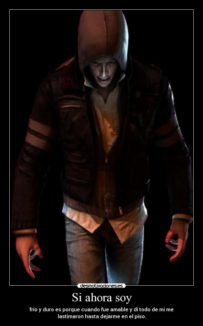 Si ahora soy - frío y duro es porque cuando fue amable y dí todo de mi me
lastimaron hasta dejarme en el piso.