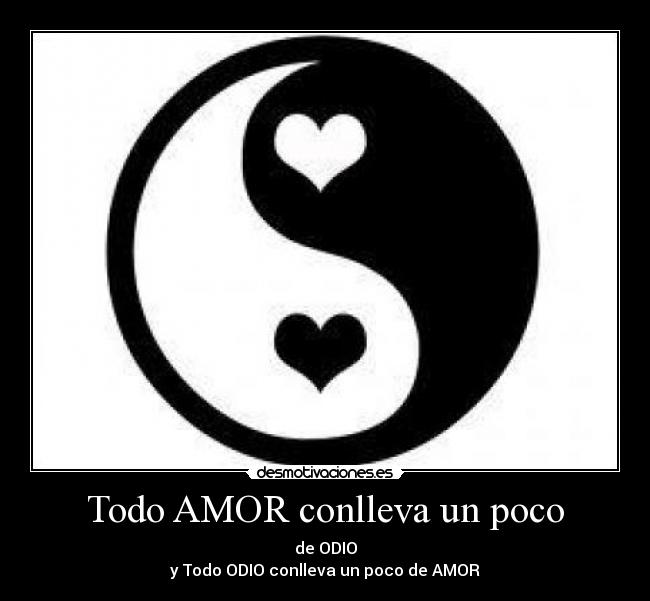Todo AMOR conlleva un poco - de ODIO
y Todo ODIO conlleva un poco de AMOR