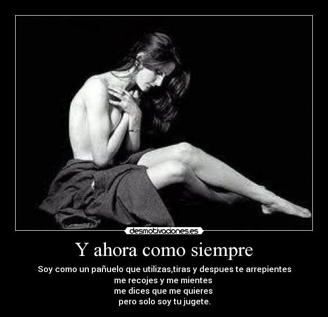 Y ahora como siempre - Soy como un pañuelo que utilizas,tiras y despues te arrepientes
me recojes y me mientes
me dices que me quieres
pero solo soy tu jugete.