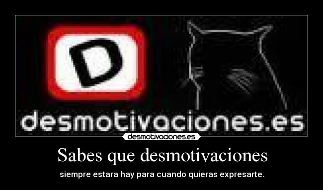Sabes que desmotivaciones - siempre estara hay para cuando quieras expresarte.