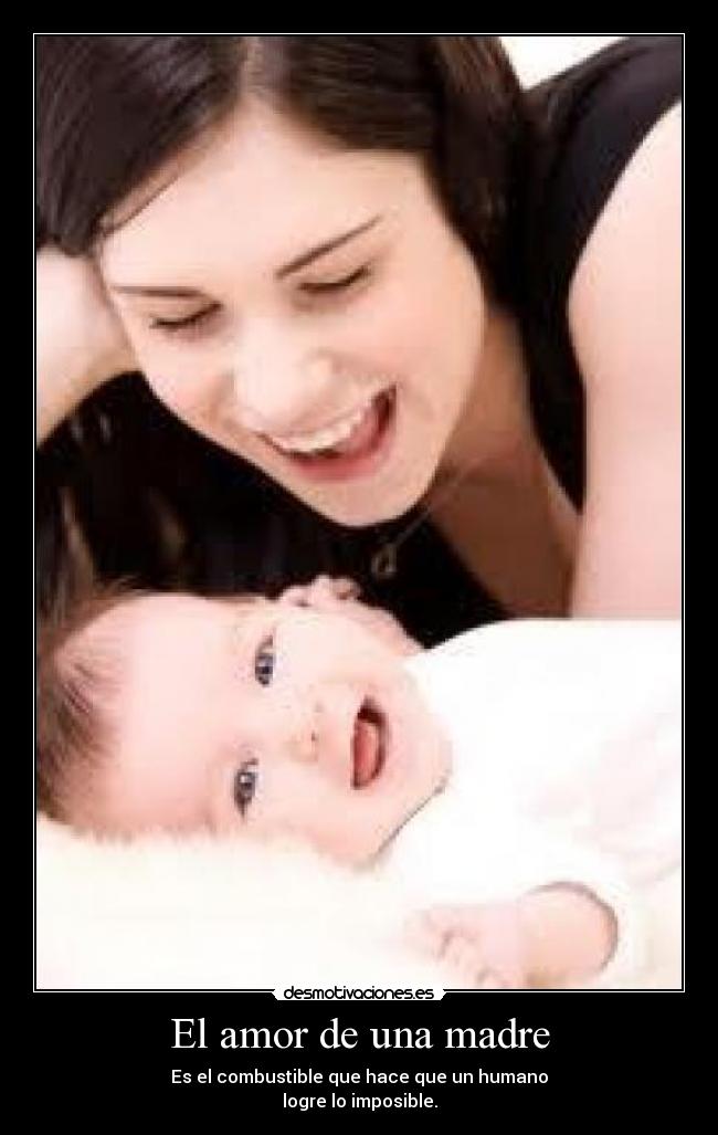 El amor de una madre - Es el combustible que hace que un humano
logre lo imposible.