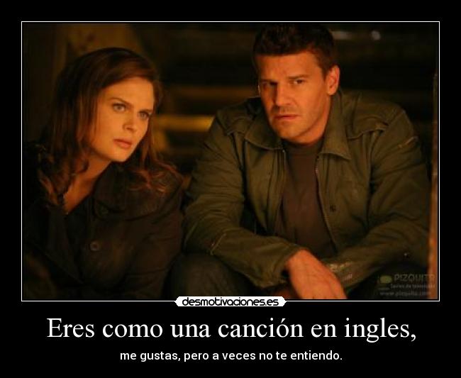 Eres como una canción en ingles, - me gustas, pero a veces no te entiendo.