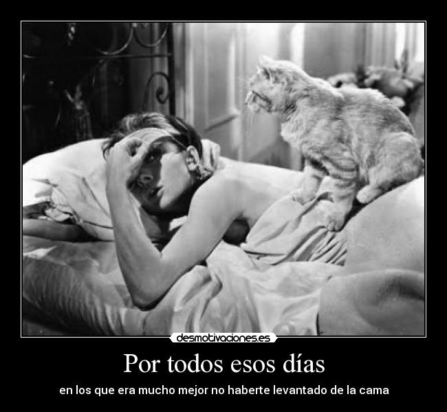 Por todos esos días - en los que era mucho mejor no haberte levantado de la cama