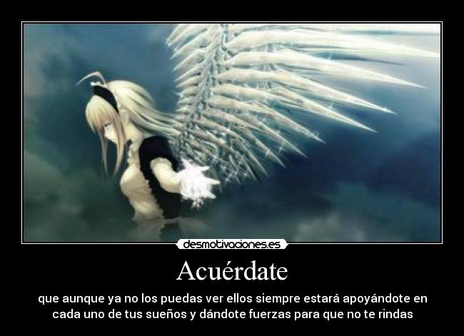 Acuérdate - que aunque ya no los puedas ver ellos siempre estará apoyándote en
cada uno de tus sueños y dándote fuerzas para que no te rindas
