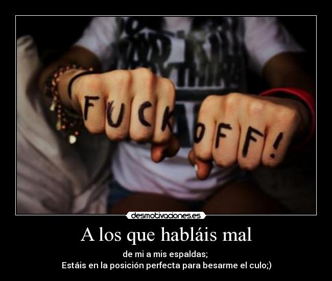 A los que habláis mal - de mi a mis espaldas;
Estáis en la posición perfecta para besarme el culo;)