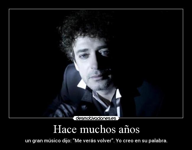 Hace muchos años - un gran músico dijo: Me verás volver. Yo creo en su palabra.