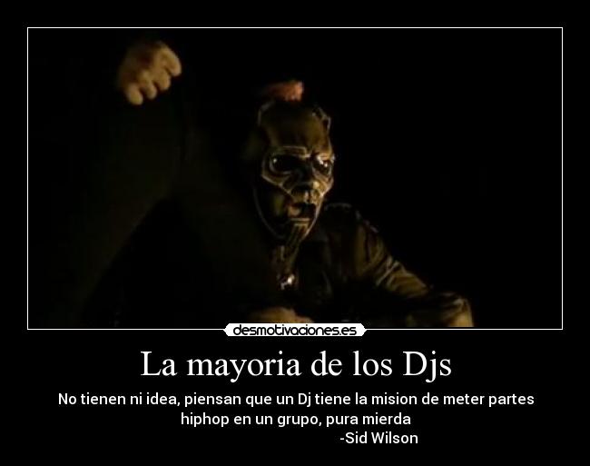 La mayoria de los Djs - No tienen ni idea, piensan que un Dj tiene la mision de meter partes
hiphop en un grupo, pura mierda
                                              -Sid Wilson