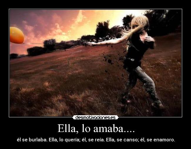 Ella, lo amaba.... - él se burlaba. Ella, lo quería; él, se reía. Ella, se canso; él, se enamoro.