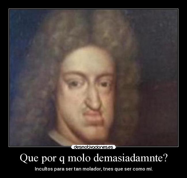Que por q molo demasiadamnte? - Incultos para ser tan molador, tnes que ser como mí.