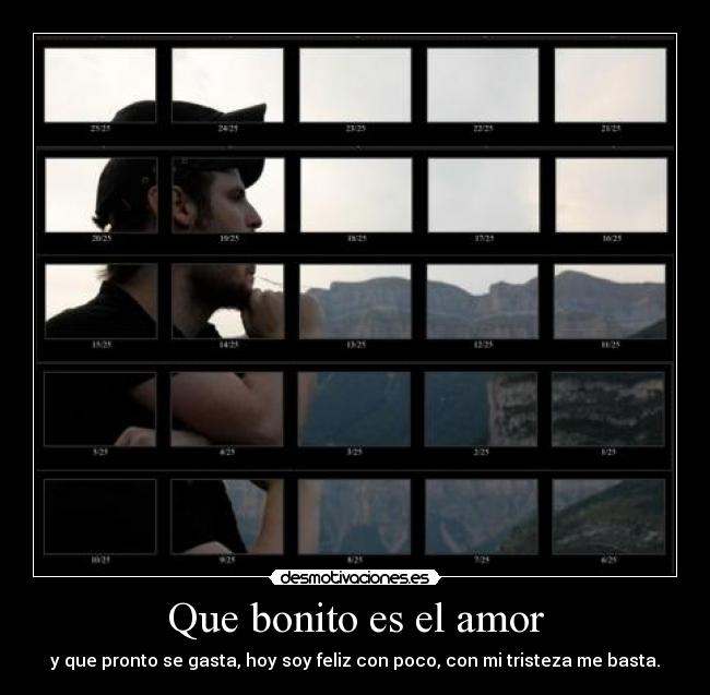 Que bonito es el amor - y que pronto se gasta, hoy soy feliz con poco, con mi tristeza me basta.