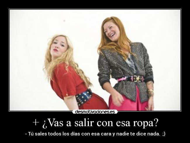 + ¿Vas a salir con esa ropa? -