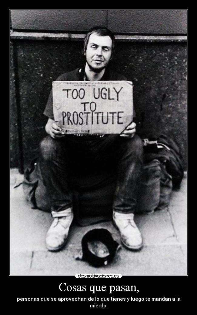 Cosas que pasan, - personas que se aprovechan de lo que tienes y luego te mandan a la mierda.