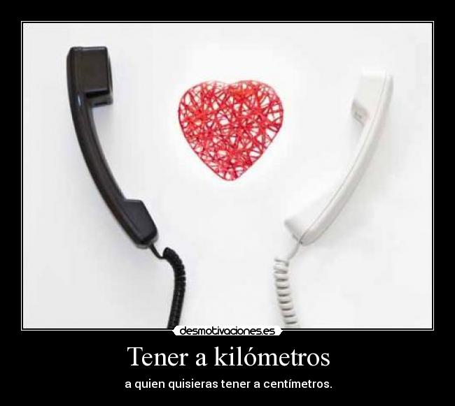 Tener a kilómetros - a quien quisieras tener a centímetros.
