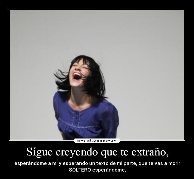 Sígue creyendo que te extraño, - esperándome a mi y esperando un texto de mi parte, que te vas a morir
SOLTERO esperándome.