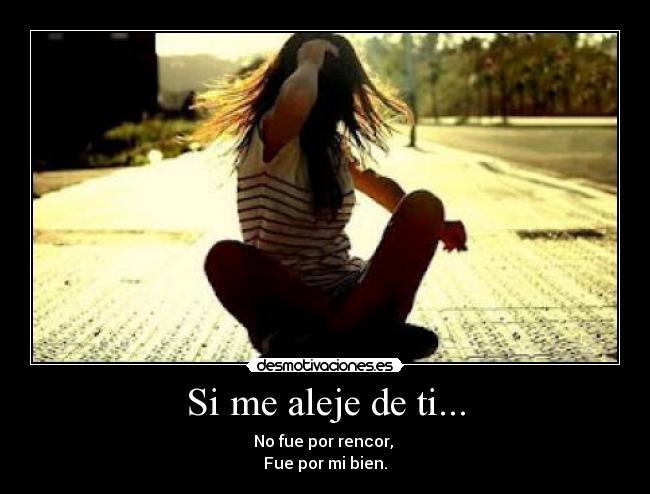 Si me aleje de ti... - No fue por rencor, 
Fue por mi bien.