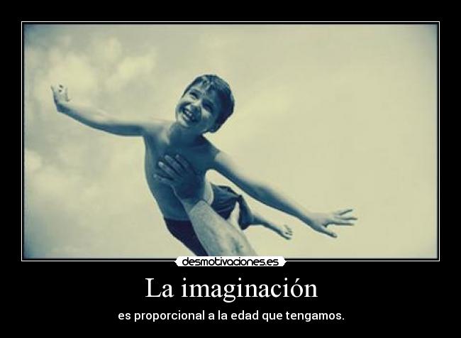 La imaginación - es proporcional a la edad que tengamos.