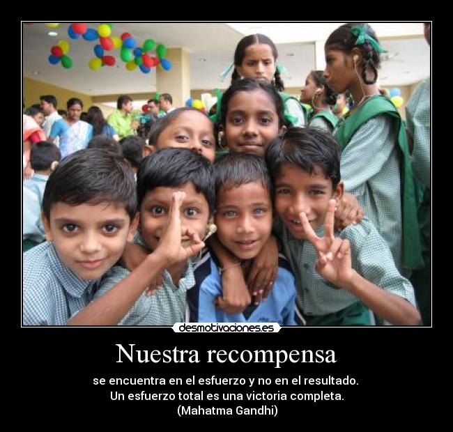 Nuestra recompensa - se encuentra en el esfuerzo y no en el resultado.
Un esfuerzo total es una victoria completa.
(Mahatma Gandhi)