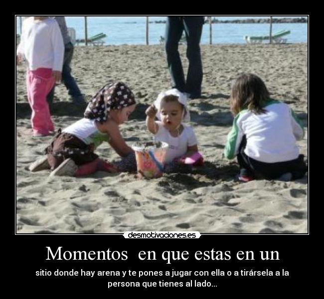 Momentos en que estas en un - sitio donde hay arena y te pones a jugar con ella o a tirársela a la
persona que tienes al lado...