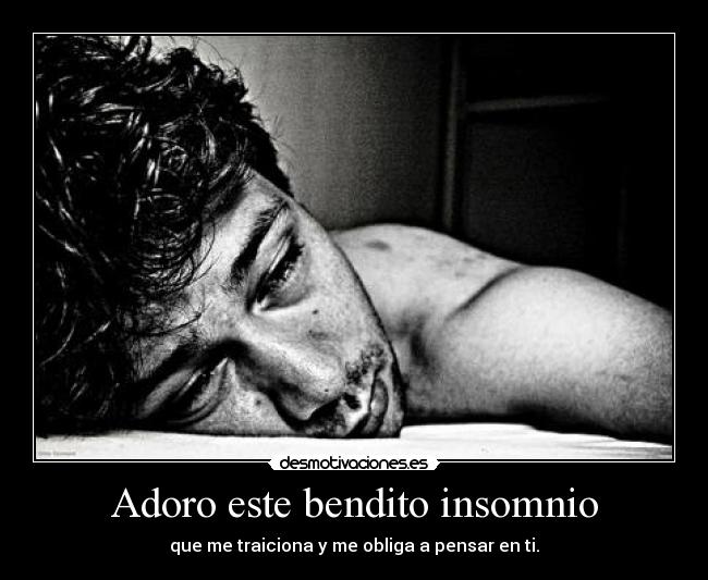 Adoro este bendito insomnio - que me traiciona y me obliga a pensar en ti.