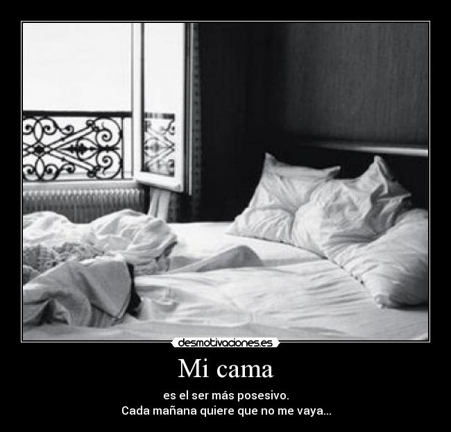 Mi cama - es el ser más posesivo.
Cada mañana quiere que no me vaya...