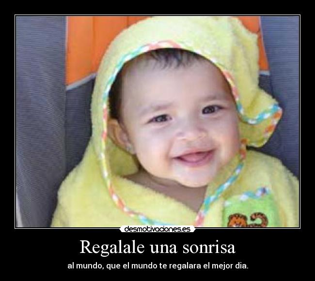 Regalale una sonrisa - al mundo, que el mundo te regalara el mejor dia.