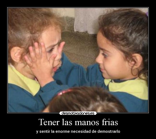 Tener las manos frias - y sentir la enorme necesidad de demostrarlo