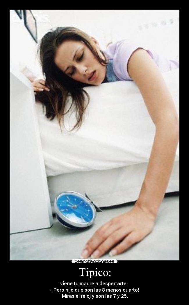 Típico: - viene tu madre a despertarte:
- ¡Pero hijo que son las 8 menos cuarto!
Miras el reloj y son las 7 y 25.