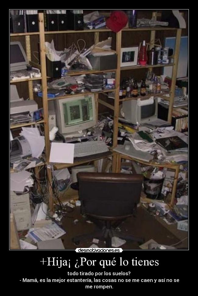 +Hija¡ ¿Por qué lo tienes - todo tirado por los suelos?
- Mamá, es la mejor estantería, las cosas no se me caen y así no se me rompen.