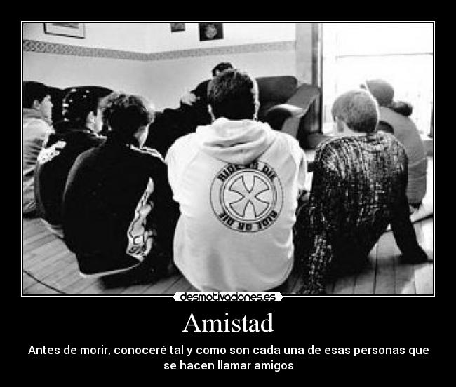 Amistad - Antes de morir, conoceré tal y como son cada una de esas personas que
se hacen llamar amigos