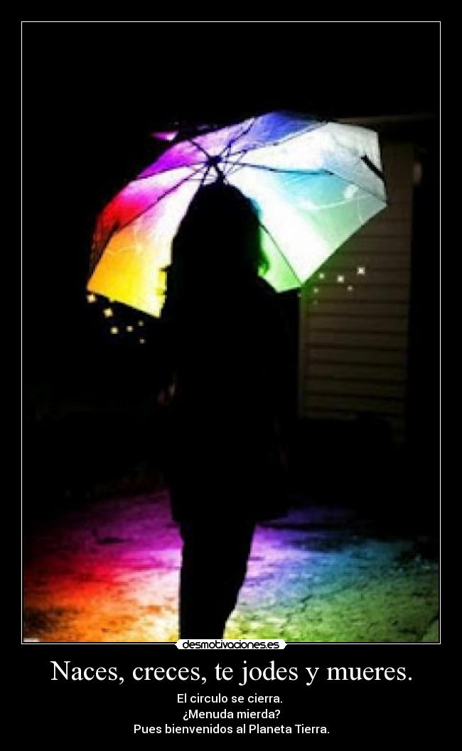 Naces, creces, te jodes y mueres. -