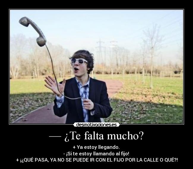 — ¿Te falta mucho? - + Ya estoy llegando. 
- ¡Si te estoy llamando al fijo! 
+ ¡¿QUÉ PASA, YA NO SE PUEDE IR CON EL FIJO POR LA CALLE O QUÉ?!