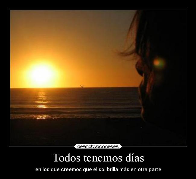 Todos tenemos días - en los que creemos que el sol brilla más en otra parte
