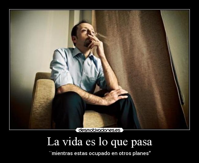 La vida es lo que pasa - ``mientras estas ocupado en otros planes”