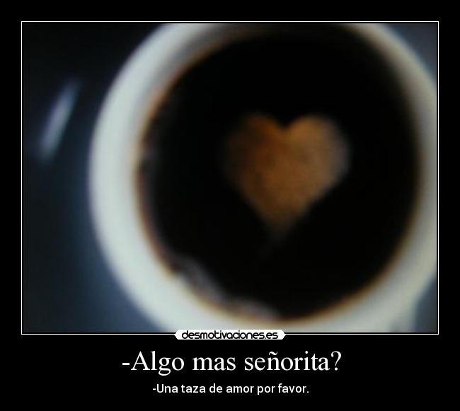 -Algo mas señorita? - -Una taza de amor por favor.