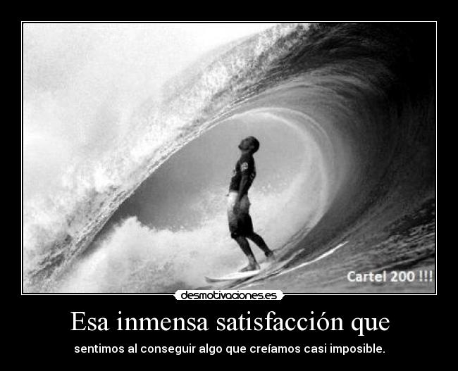 Esa inmensa satisfacción que - sentimos al conseguir algo que creíamos casi imposible.