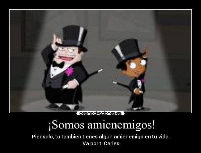 ¡Somos amienemigos! - Piénsalo, tu también tienes algún amienemigo en tu vida.
¡Va por ti Carles!