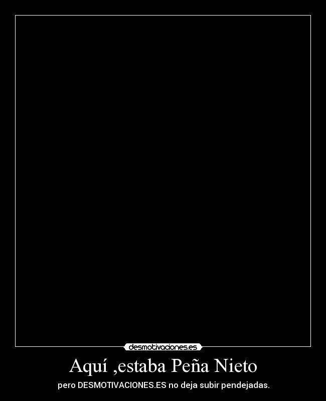 Aquí ,estaba Peña Nieto - pero DESMOTIVACIONES.ES no deja subir pendejadas.