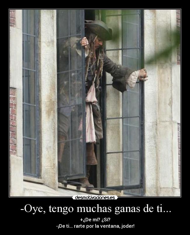 -Oye, tengo muchas ganas de ti... - +¿De mí? ¿Sí?
-¡De ti... rarte por la ventana, joder!