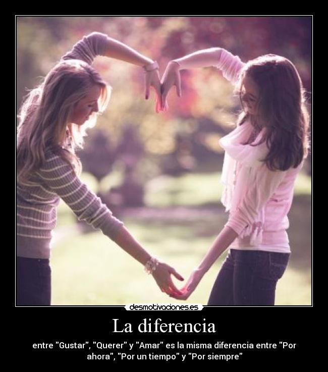 La diferencia - entre Gustar, Querer y Amar es la misma diferencia entre Por
ahora, Por un tiempo y Por siempre
