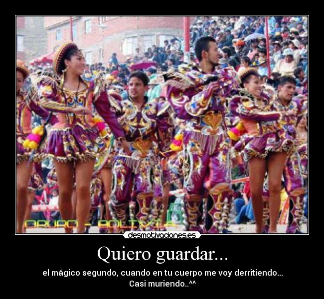 Quiero guardar... - el mágico segundo, cuando en tu cuerpo me voy derritiendo...
Casi muriendo..^^