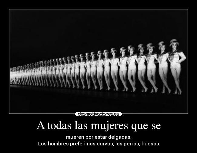 A todas las mujeres que se - mueren por estar delgadas:
Los hombres preferimos curvas; los perros, huesos.