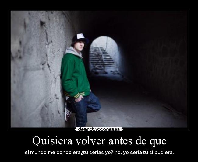 Quisiera volver antes de que - el mundo me conociera¿tú serías yo? no, yo sería tú si pudiera.