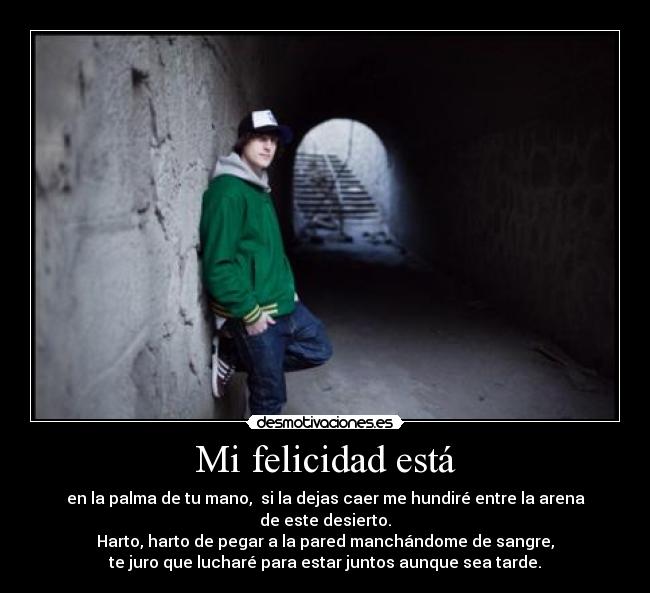 Mi felicidad está - en la palma de tu mano, si la dejas caer me hundiré entre la arena de este desierto.
Harto, harto de pegar a la pared manchándome de sangre,
te juro que lucharé para estar juntos aunque sea tarde.