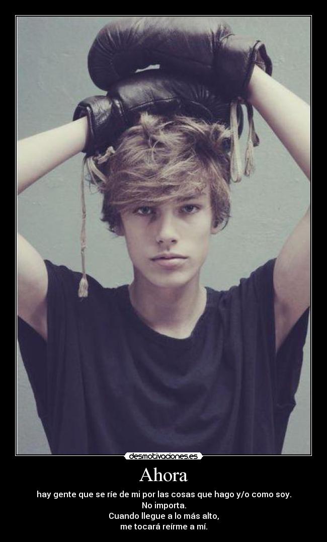 Ahora - hay gente que se ríe de mi por las cosas que hago y/o como soy.
No importa.
Cuando llegue a lo más alto,
me tocará reírme a mí.