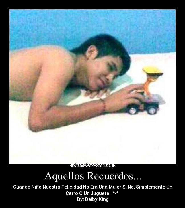 Aquellos Recuerdos... - Cuando Niño Nuestra Felicidad No Era Una Mujer Si No, Simplemente Un
Carro O Un Juguete.. *-*
By: Deiby King