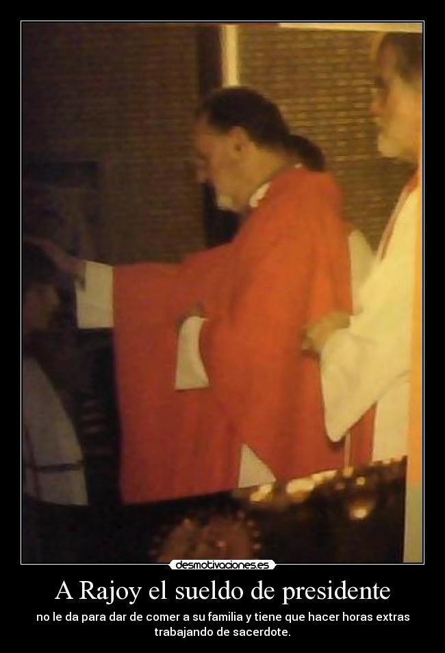 A Rajoy el sueldo de presidente - no le da para dar de comer a su familia y tiene que hacer horas extras
trabajando de sacerdote.